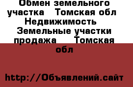 Обмен земельного участка - Томская обл. Недвижимость » Земельные участки продажа   . Томская обл.